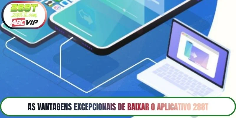 As vantagens excepcionais de baixar o aplicativo 288T